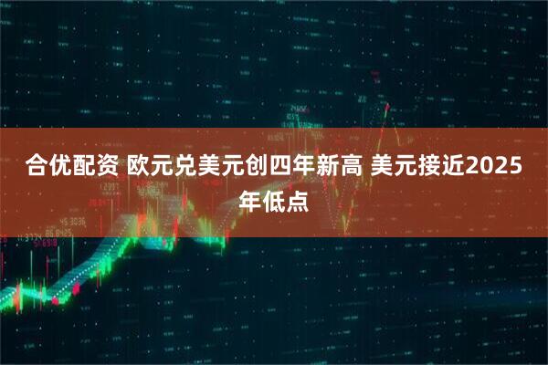合优配资 欧元兑美元创四年新高 美元接近2025年低点
