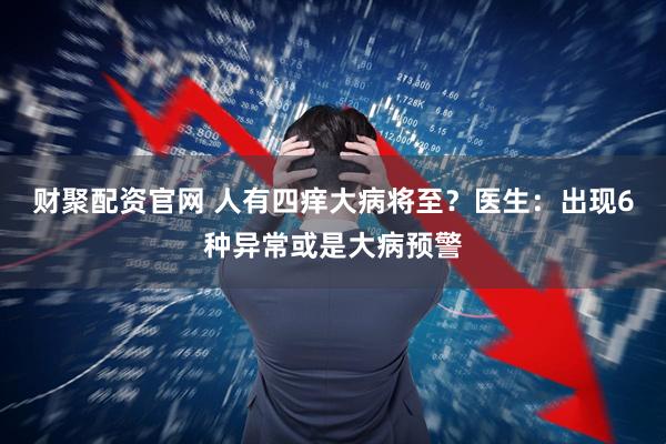 财聚配资官网 人有四痒大病将至？医生：出现6种异常或是大病预警