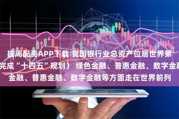 按周配资APP下载 我国银行业总资产位居世界第一（权威发布·高质量完成“十四五”规划） 绿色金融、普惠金融、数字金融等方面走在世界前列