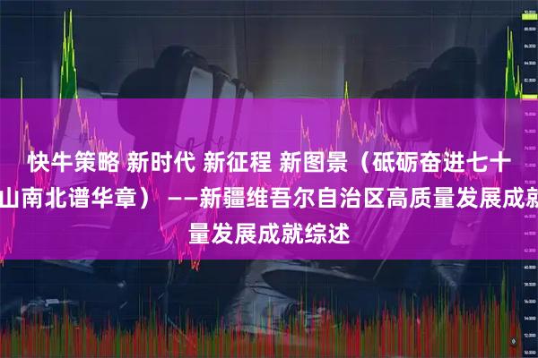 快牛策略 新时代 新征程 新图景（砥砺奋进七十载 天山南北谱华章） ——新疆维吾尔自治区高质量发展成就综述
