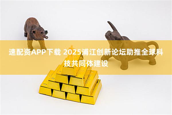 速配资APP下载 2025浦江创新论坛助推全球科技共同体建设
