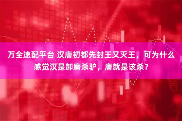 万全速配平台 汉唐初都先封王又灭王,可为什么感觉汉是卸磨杀驴,唐就是该杀?