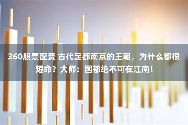 360股票配资 古代定都南京的王朝，为什么都很短命？大师：国都绝不可在江南！