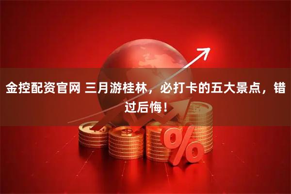 金控配资官网 三月游桂林，必打卡的五大景点，错过后悔！