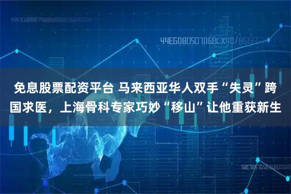 免息股票配资平台 马来西亚华人双手“失灵”跨国求医，上海骨科专家巧妙“移山”让他重获新生