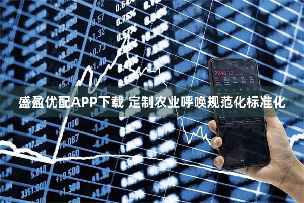 盛盈优配APP下载 定制农业呼唤规范化标准化