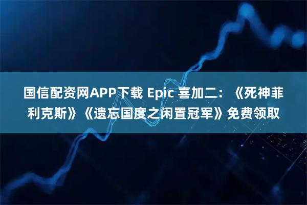 国信配资网APP下载 Epic 喜加二：《死神菲利克斯》《遗忘国度之闲置冠军》免费领取