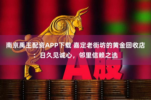 南京禹王配资APP下载 嘉定老街坊的黄金回收店：日久见诚心，邻里信赖之选