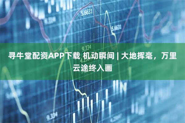 寻牛堂配资APP下载 机动瞬间 | 大地挥毫,万里云途终入画