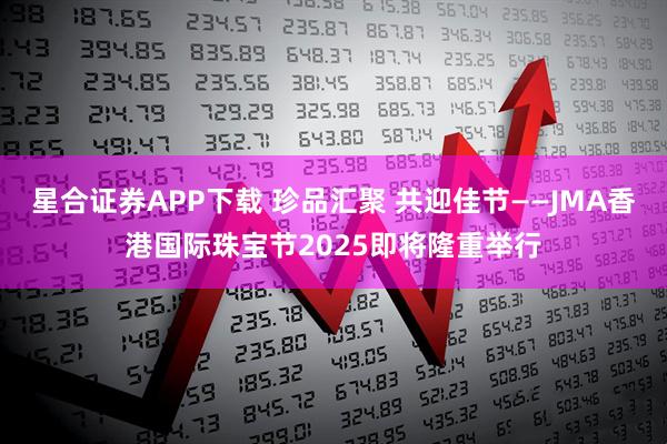 星合证券APP下载 珍品汇聚 共迎佳节——JMA香港国际珠宝节2025即将隆重举行