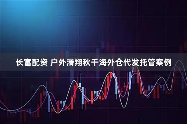 长富配资 户外滑翔秋千海外仓代发托管案例