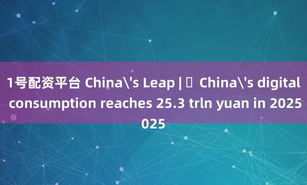 1号配资平台 China's Leap | China's digital consumption reaches 25.3 trln yuan in 2025