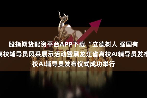 股指期货配资平台APP下载 “立德树人 强国有我”龙江最美高校辅导员风采展示活动暨黑龙江省高校AI辅导员发布仪式成功举行
