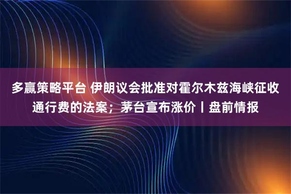 多赢策略平台 伊朗议会批准对霍尔木兹海峡征收通行费的法案；茅台宣布涨价丨盘前情报