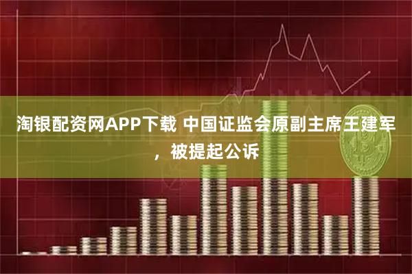 淘银配资网APP下载 中国证监会原副主席王建军，被提起公诉