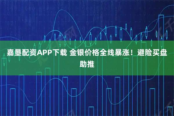 嘉垦配资APP下载 金银价格全线暴涨！避险买盘助推
