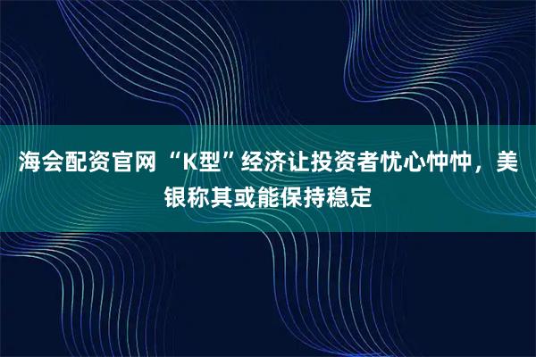 海会配资官网 “K型”经济让投资者忧心忡忡，美银称其或能保持稳定