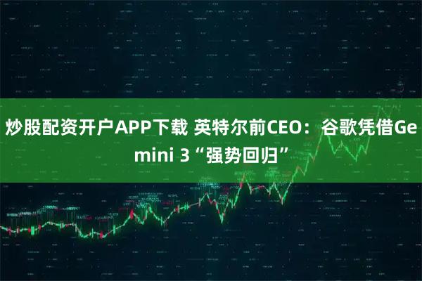 炒股配资开户APP下载 英特尔前CEO：谷歌凭借Gemini 3“强势回归”