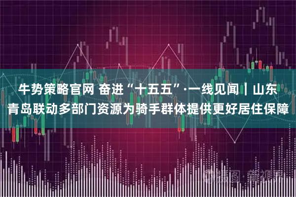 牛势策略官网 奋进“十五五”·一线见闻|山东青岛联动多部门资源为骑手群体提供更好居住保障