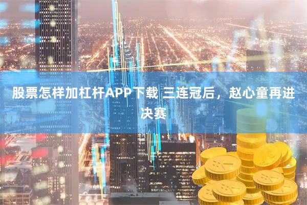股票怎样加杠杆APP下载 三连冠后，赵心童再进决赛