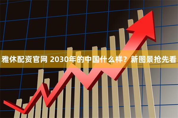 雅休配资官网 2030年的中国什么样？新图景抢先看