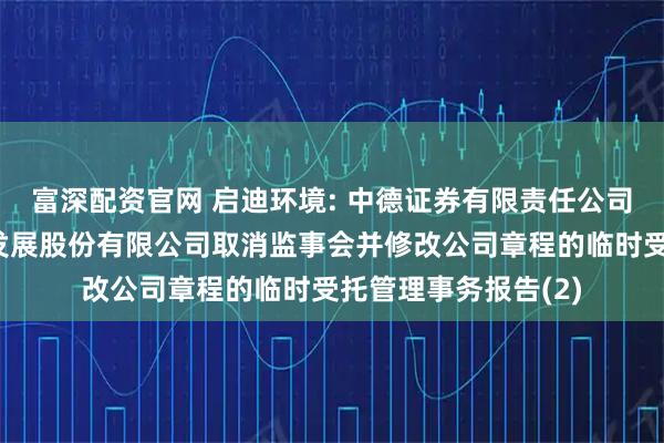 富深配资官网 启迪环境: 中德证券有限责任公司关于启迪环境科技发展股份有限公司取消监事会并修改公司章程的临时受托管理事务报告(2)