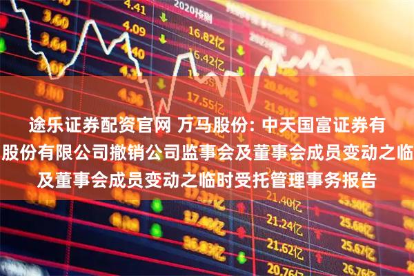途乐证券配资官网 万马股份: 中天国富证券有限公司关于浙江万马股份有限公司撤销公司监事会及董事会成员变动之临时受托管理事务报告