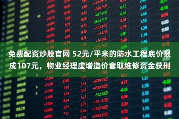 免费配资炒股官网 52元/平米的防水工程底价报成107元，物业经理虚增造价套取维修资金获刑