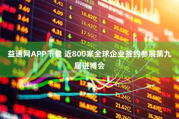 益通网APP下载 近800家全球企业签约参展第九届进博会