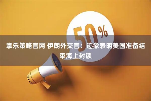 掌乐策略官网 伊朗外交官：迹象表明美国准备结束海上封锁