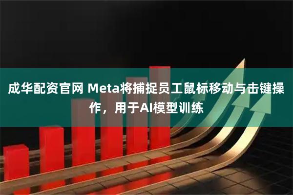 成华配资官网 Meta将捕捉员工鼠标移动与击键操作，用于AI模型训练