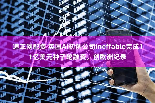 道正网配资 英国AI初创公司Ineffable完成11亿美元种子轮融资，创欧洲纪录