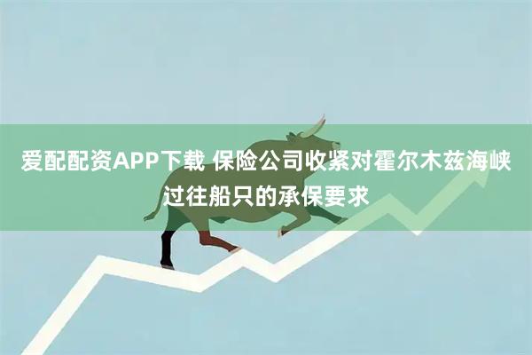 爱配配资APP下载 保险公司收紧对霍尔木兹海峡过往船只的承保要求