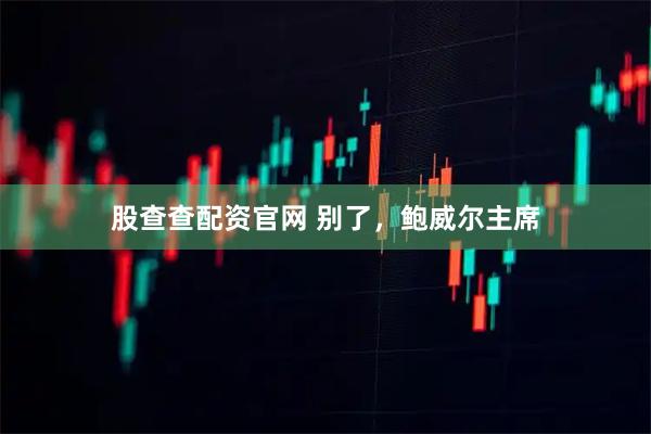 股查查配资官网 别了，鲍威尔主席