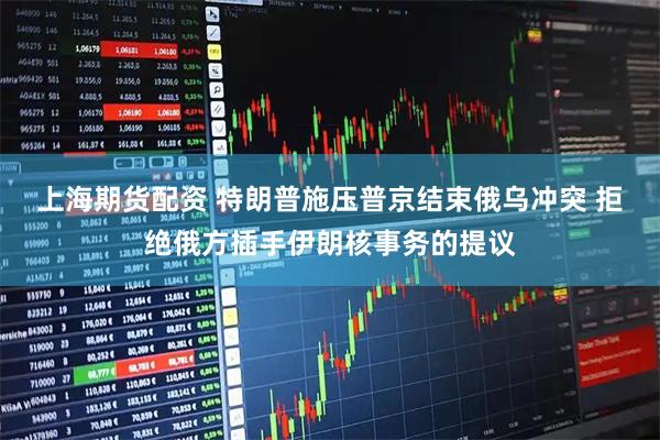 上海期货配资 特朗普施压普京结束俄乌冲突 拒绝俄方插手伊朗核事务的提议
