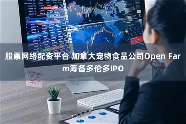 股票网络配资平台 加拿大宠物食品公司Open Farm筹备多伦多IPO