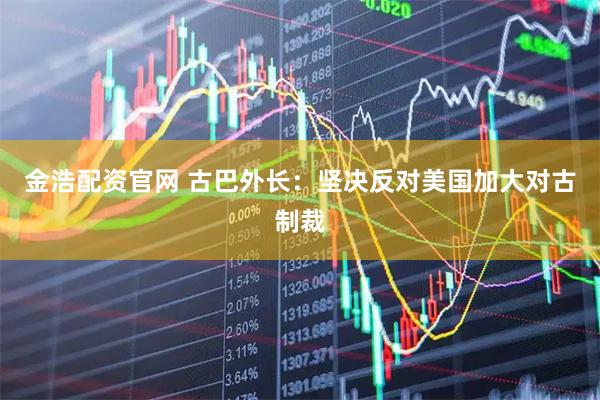 金浩配资官网 古巴外长：坚决反对美国加大对古制裁