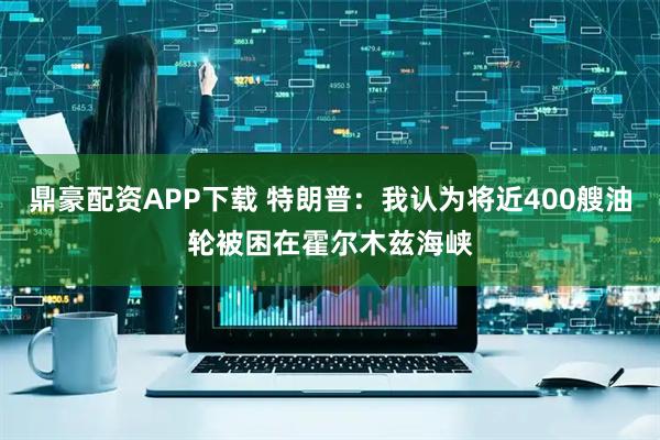 鼎豪配资APP下载 特朗普：我认为将近400艘油轮被困在霍尔木兹海峡