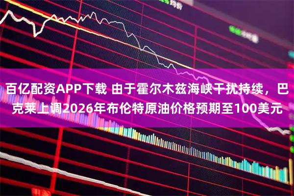 百亿配资APP下载 由于霍尔木兹海峡干扰持续，巴克莱上调2026年布伦特原油价格预期至100美元