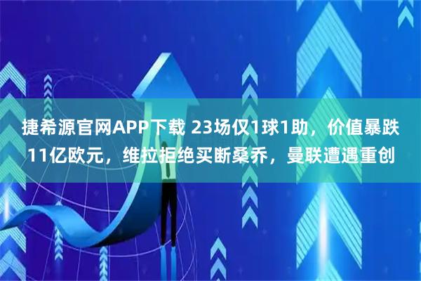 捷希源官网APP下载 23场仅1球1助，价值暴跌11亿欧元，维拉拒绝买断桑乔，曼联遭遇重创