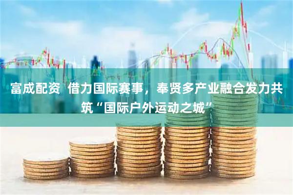 富成配资  借力国际赛事，奉贤多产业融合发力共筑“国际户外运动之城”