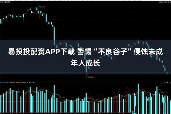 易投投配资APP下载 警惕“不良谷子”侵蚀未成年人成长