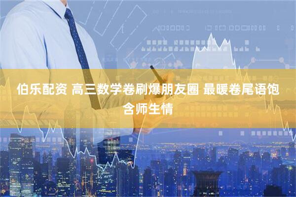 伯乐配资 高三数学卷刷爆朋友圈 最暖卷尾语饱含师生情
