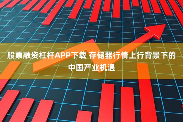 股票融资杠杆APP下载 存储器行情上行背景下的中国产业机遇
