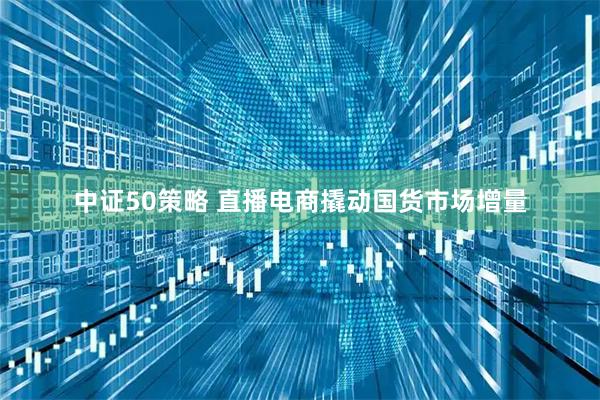 中证50策略 直播电商撬动国货市场增量