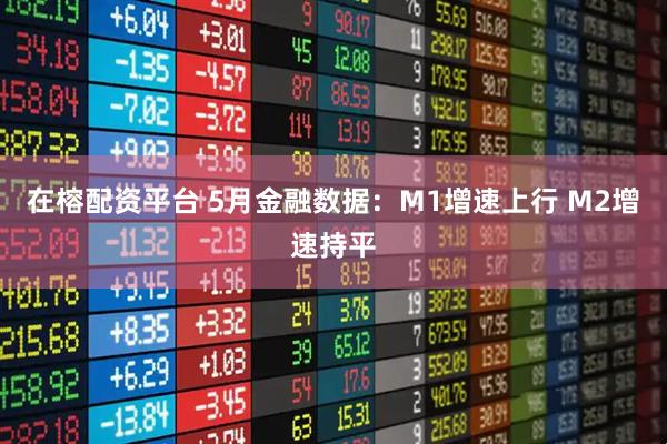 在榕配资平台 5月金融数据：M1增速上行 M2增速持平