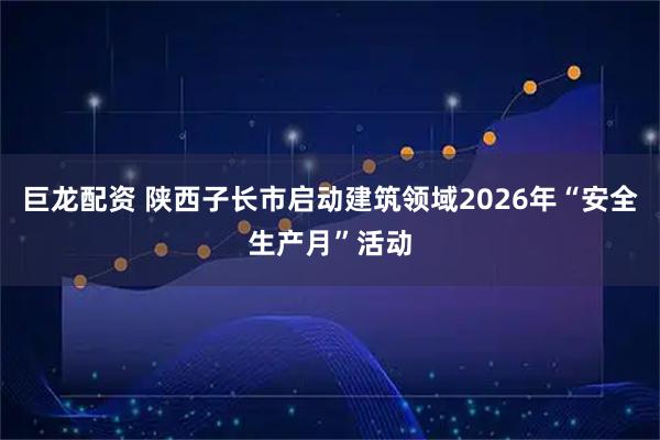 巨龙配资 陕西子长市启动建筑领域2026年“安全生产月”活动