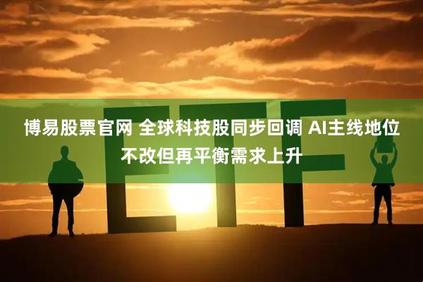 博易股票官网 全球科技股同步回调 AI主线地位不改但再平衡需求上升