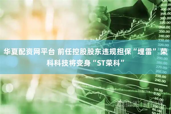 华夏配资网平台 前任控股股东违规担保“埋雷” 荣科科技将变身“ST荣科”