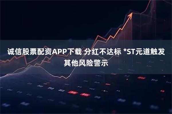 诚信股票配资APP下载 分红不达标 *ST元道触发其他风险警示